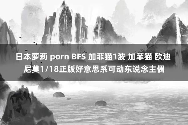 日本萝莉 porn BFS 加菲猫1波 加菲猫 欧迪 尼莫1/18正版好意思系可动东说念主偶