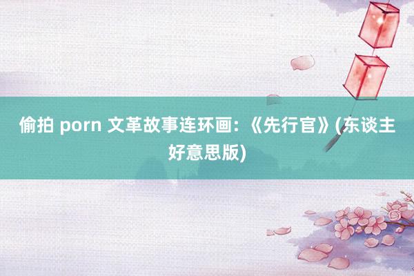 偷拍 porn 文革故事连环画: 《先行官》(东谈主好意思版)