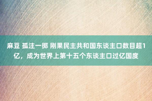 麻豆 孤注一掷 刚果民主共和国东谈主口数目超1亿，成为世界上第十五个东谈主口过亿国度