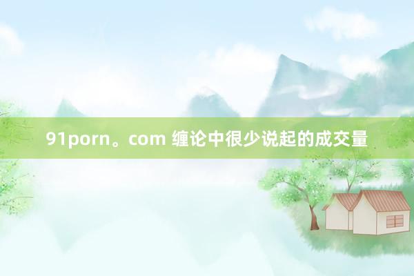 91porn。com 缠论中很少说起的成交量