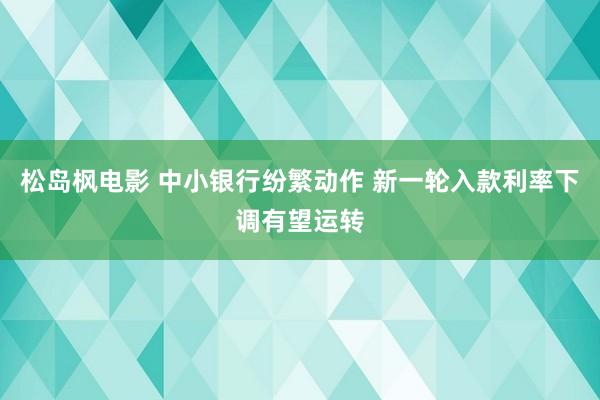 松岛枫电影 中小银行纷繁动作 新一轮入款利率下调有望运转