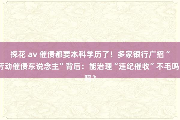 探花 av 催债都要本科学历了！多家银行广招“劳动催债东说念主”背后：能治理“违纪催收”不毛吗？