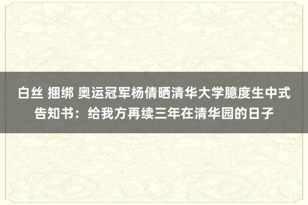 白丝 捆绑 奥运冠军杨倩晒清华大学臆度生中式告知书：给我方再续三年在清华园的日子