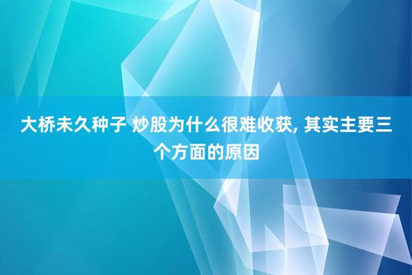 大桥未久种子 炒股为什么很难收获， 其实主要三个方面的原因