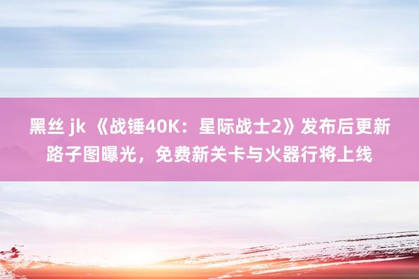 黑丝 jk 《战锤40K：星际战士2》发布后更新路子图曝光，免费新关卡与火器行将上线