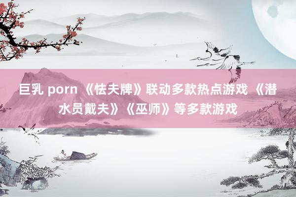 巨乳 porn 《怯夫牌》联动多款热点游戏 《潜水员戴夫》《巫师》等多款游戏