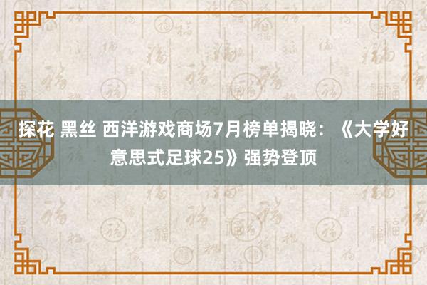 探花 黑丝 西洋游戏商场7月榜单揭晓：《大学好意思式足球25》强势登顶