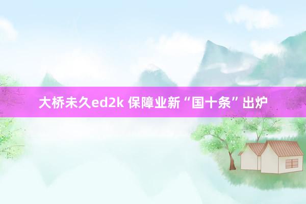 大桥未久ed2k 保障业新“国十条”出炉