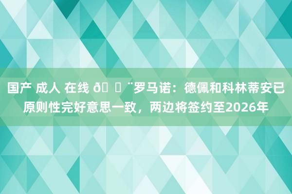 国产 成人 在线 🚨罗马诺：德佩和科林蒂安已原则性完好意思一致，两边将签约至2026年