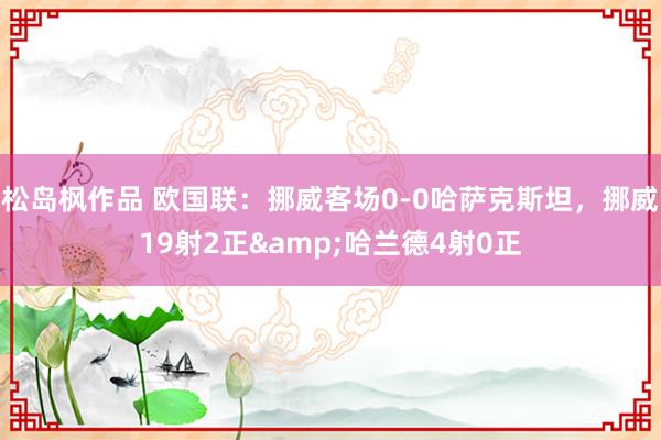 松岛枫作品 欧国联：挪威客场0-0哈萨克斯坦，挪威19射2正&哈兰德4射0正