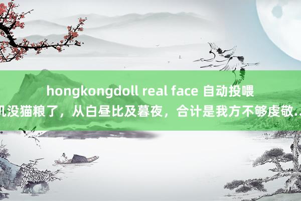 hongkongdoll real face 自动投喂机没猫粮了，从白昼比及暮夜，合计是我方不够虔敬…