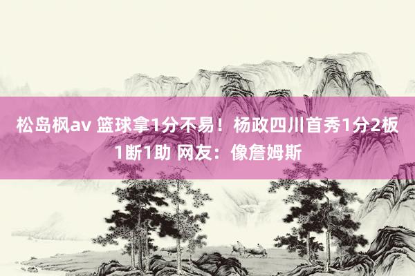 松岛枫av 篮球拿1分不易！杨政四川首秀1分2板1断1助 网友：像詹姆斯