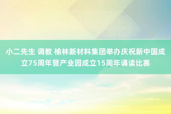 小二先生 调教 榆林新材料集团举办庆祝新中国成立75周年暨产业园成立15周年诵读比赛