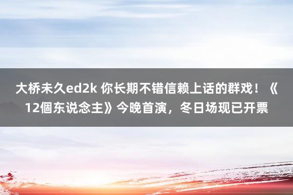 大桥未久ed2k 你长期不错信赖上话的群戏！《12個东说念主》今晚首演，冬日场现已开票