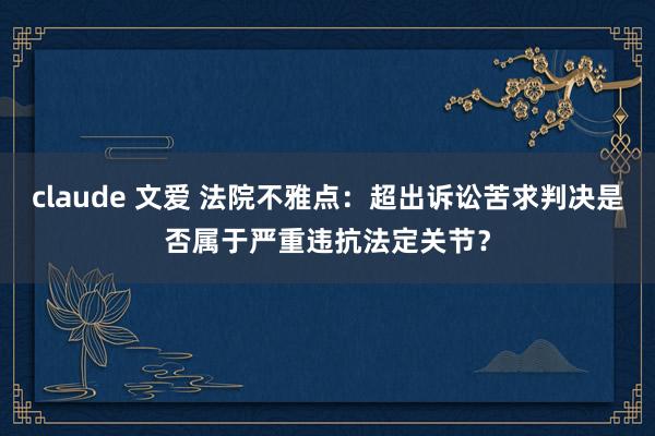 claude 文爱 法院不雅点：超出诉讼苦求判决是否属于严重违抗法定关节？