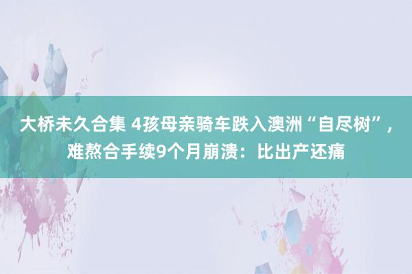 大桥未久合集 4孩母亲骑车跌入澳洲“自尽树”，难熬合手续9个月崩溃：比出产还痛