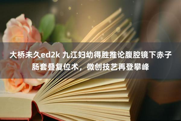 大桥未久ed2k 九江妇幼得胜推论腹腔镜下赤子肠套叠复位术，微创技艺再登攀峰