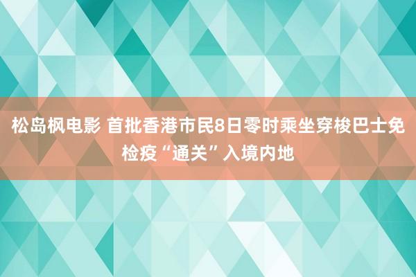 松岛枫电影 首批香港市民8日零时乘坐穿梭巴士免检疫“通关”入境内地