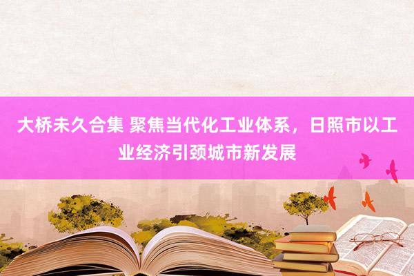 大桥未久合集 聚焦当代化工业体系，日照市以工业经济引颈城市新发展