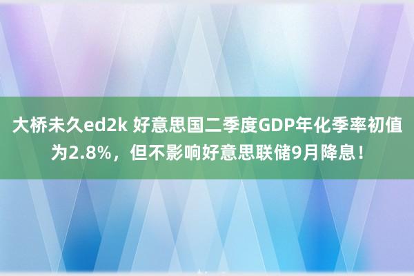 大桥未久ed2k 好意思国二季度GDP年化季率初值为2.8%，但不影响好意思联储9月降息！