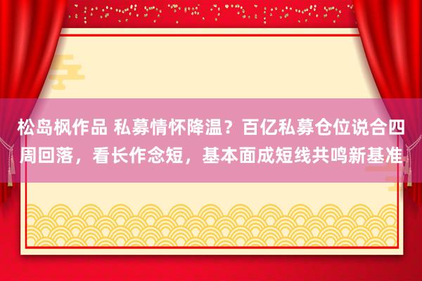 松岛枫作品 私募情怀降温？百亿私募仓位说合四周回落，看长作念短，基本面成短线共鸣新基准