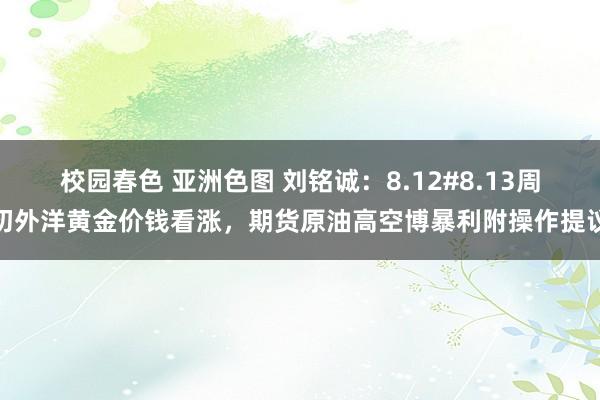 校园春色 亚洲色图 刘铭诚：8.12#8.13周初外洋黄金价钱看涨，期货原油高空博暴利附操作提议