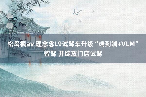 松岛枫av 理念念L9试驾车升级“端到端+VLM”智驾 并绽放门店试驾