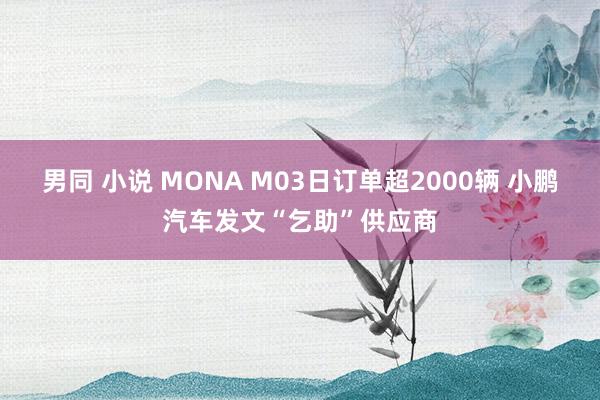 男同 小说 MONA M03日订单超2000辆 小鹏汽车发文“乞助”供应商