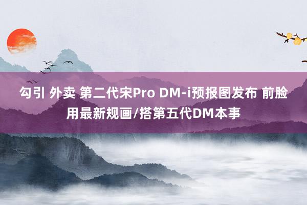 勾引 外卖 第二代宋Pro DM-i预报图发布 前脸用最新规画/搭第五代DM本事