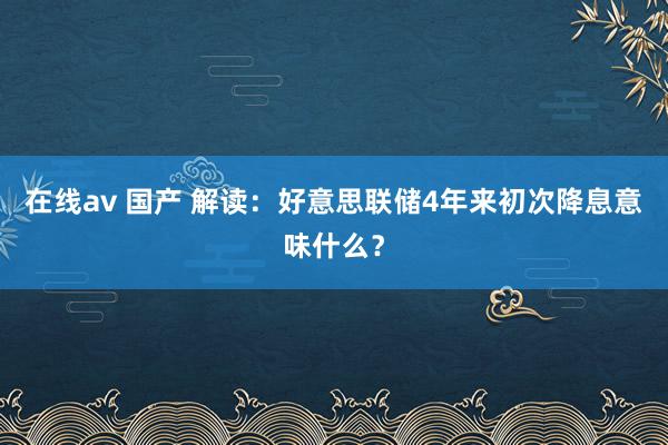 在线av 国产 解读：好意思联储4年来初次降息意味什么？