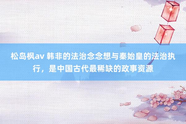 松岛枫av 韩非的法治念念想与秦始皇的法治执行，是中国古代最稀缺的政事资源