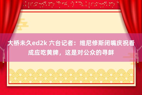 大桥未久ed2k 六台记者：维尼修斯闭嘴庆祝看成应吃黄牌，这是对公众的寻衅