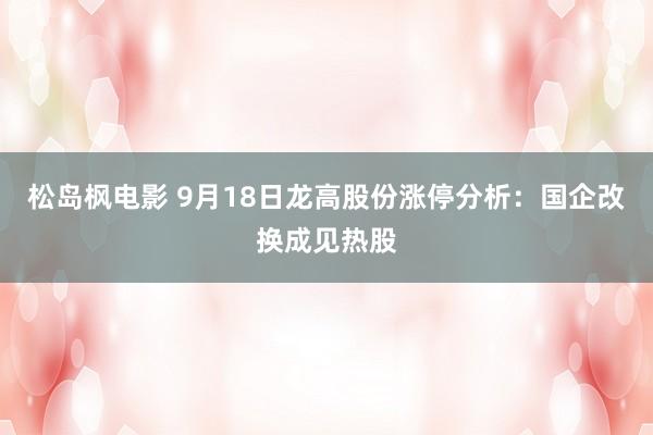 松岛枫电影 9月18日龙高股份涨停分析：国企改换成见热股