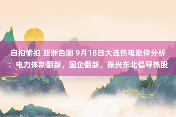 自拍偷拍 亚洲色图 9月18日大连热电涨停分析：电力体制翻新，国企翻新，振兴东北倡导热股