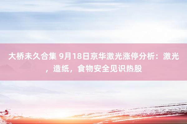 大桥未久合集 9月18日京华激光涨停分析：激光，造纸，食物安全见识热股