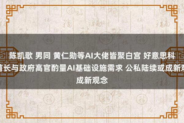 陈凯歌 男同 黄仁勋等AI大佬皆聚白宫 好意思科技首长与政府高官酌量AI基础设施需求 公私陆续或成新观念