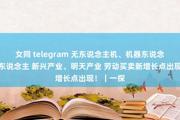 女同 telegram 无东说念主机、机器东说念主、数字东说念主 新兴产业、明天产业 劳动买卖新增长点出现！｜一探