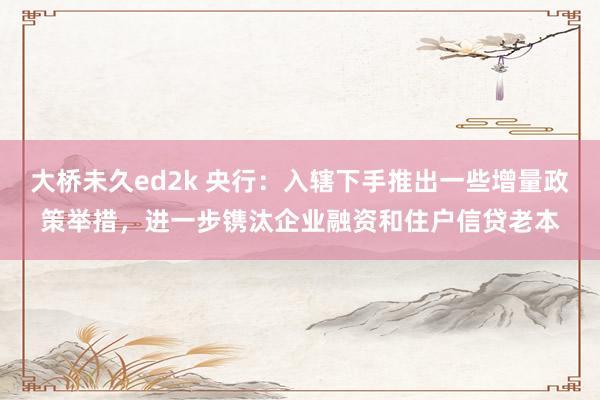 大桥未久ed2k 央行：入辖下手推出一些增量政策举措，进一步镌汰企业融资和住户信贷老本