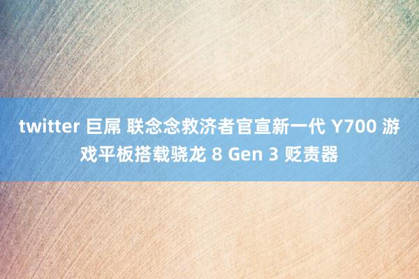 twitter 巨屌 联念念救济者官宣新一代 Y700 游戏平板搭载骁龙 8 Gen 3 贬责器