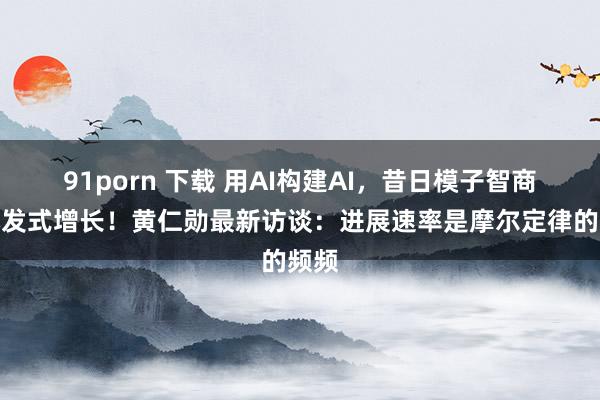 91porn 下载 用AI构建AI，昔日模子智商将爆发式增长！黄仁勋最新访谈：进展速率是摩尔定律的频频