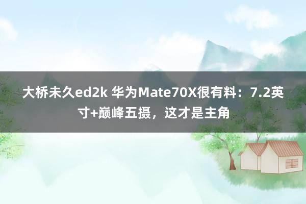 大桥未久ed2k 华为Mate70X很有料：7.2英寸+巅峰五摄，这才是主角