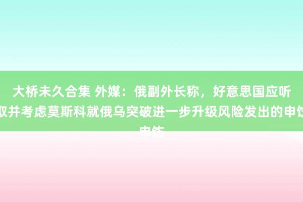 大桥未久合集 外媒：俄副外长称，好意思国应听取并考虑莫斯科就俄乌突破进一步升级风险发出的申饬