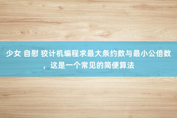 少女 自慰 狡计机编程求最大条约数与最小公倍数，这是一个常见的简便算法