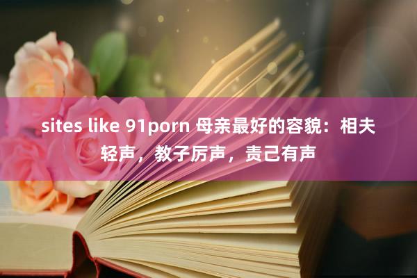 sites like 91porn 母亲最好的容貌：相夫轻声，教子厉声，责己有声