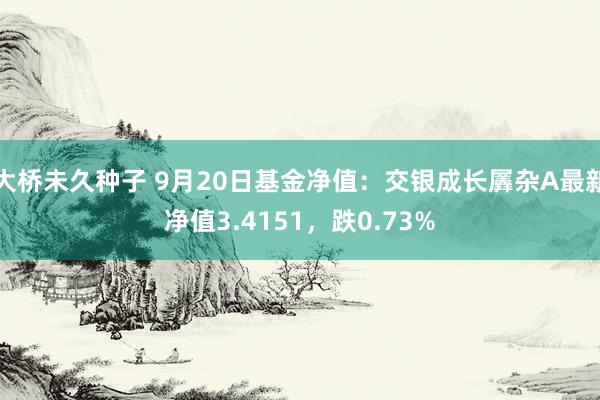 大桥未久种子 9月20日基金净值：交银成长羼杂A最新净值3.4151，跌0.73%