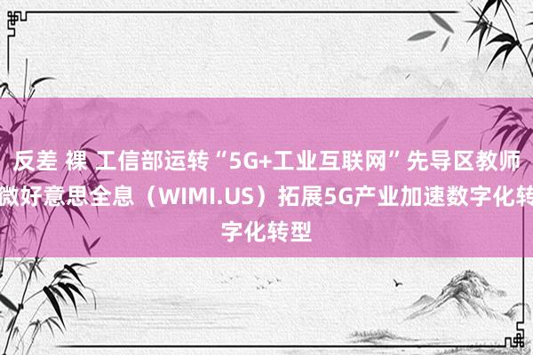 反差 裸 工信部运转“5G+工业互联网”先导区教师，微好意思全息（WIMI.US）拓展5G产业加速数字化转型