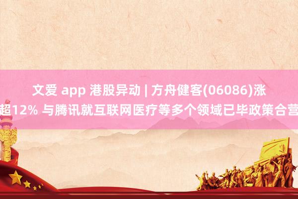 文爱 app 港股异动 | 方舟健客(06086)涨超12% 与腾讯就互联网医疗等多个领域已毕政策合营