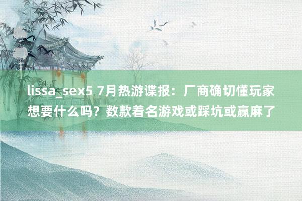 lissa_sex5 7月热游谍报：厂商确切懂玩家想要什么吗？数款着名游戏或踩坑或赢麻了