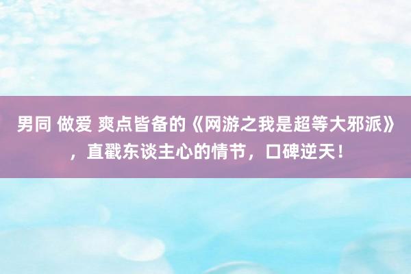 男同 做爱 爽点皆备的《网游之我是超等大邪派》，直戳东谈主心的情节，口碑逆天！