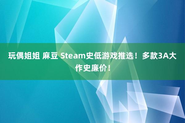 玩偶姐姐 麻豆 Steam史低游戏推选！多款3A大作史廉价！